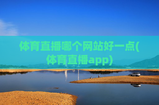 体育直播哪个网站好一点(体育直播app)