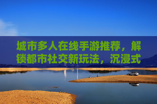 城市多人在线手游推荐,解锁都市社交新玩法,沉浸式体验多人乐趣,城市多人在线手游推荐,解锁都市社交新玩法,沉浸式体验多人乐趣