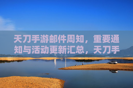 天刀手游邮件周知,重要通知与活动更新汇总,天刀手游邮件周知,重要通知与活动更新汇总