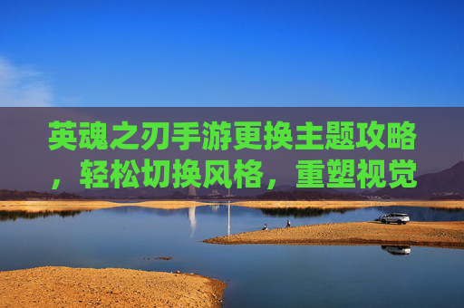英魂之刃手游更换主题攻略,轻松切换风格,重塑视觉体验,英魂之刃手游更换主题攻略,轻松切换风格,重塑视觉体验