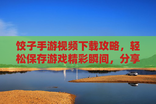 饺子手游视频下载攻略,轻松保存游戏精彩瞬间,分享快乐无障碍,饺子手游视频下载攻略,轻松保存游戏精彩瞬间,分享快乐无障碍