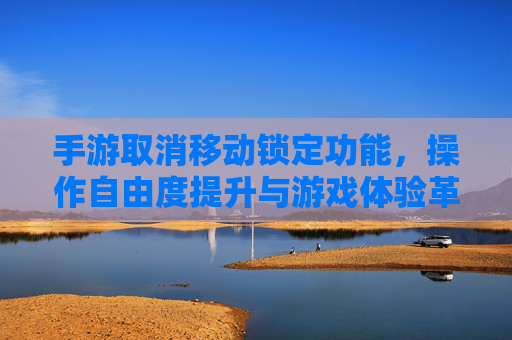 手游取消移动锁定功能，操作自由度提升与游戏体验革新，手游取消移动锁定功能，操作自由度提升，游戏体验革新