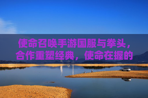 使命召唤手游国服与拳头,合作重塑经典,使命在握的全新篇章,使命召唤手游国服与拳头合作重塑经典,使命在握的全新篇章