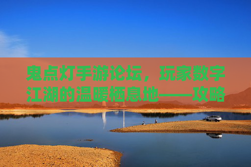 鬼点灯手游论坛,玩家数字江湖的温暖栖息地——攻略秘籍与社群共鸣的交汇场,鬼点灯手游论坛,玩家数字江湖的温暖栖息地——攻略秘籍与社群共鸣的交汇场