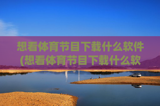 想看体育节目下载什么软件(想看体育节目下载什么软件好)想看体育节目下载什么软件好？推荐几款热门体育直播APP
