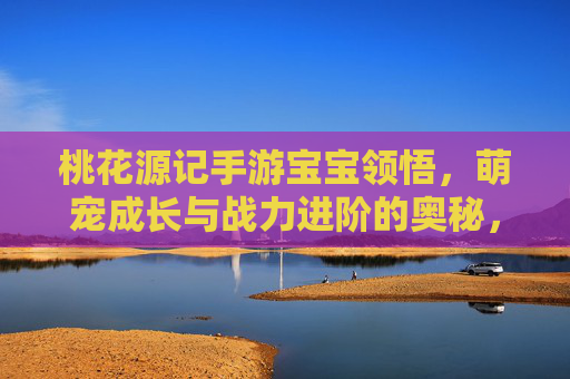 桃花源记手游宝宝领悟，萌宠成长与战力进阶的奥秘，桃花源记手游，宝宝领悟与萌宠成长战力进阶的奥秘