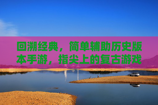 回溯经典,简单辅助历史版本手游,指尖上的复古游戏之旅,回溯经典,指尖复古,简单辅助历史版本手游之旅