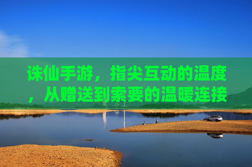 诛仙手游，指尖互动的温度，从赠送到索要的温暖连接，诛仙手游，指尖互动的温度，从赠送到索要的温暖连接