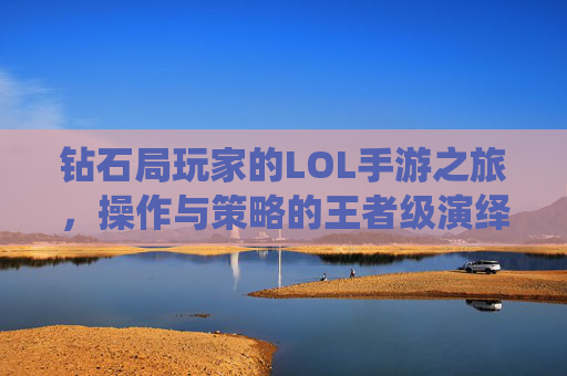 钻石局玩家的LOL手游之旅,操作与策略的王者级演绎,钻石局玩家的LOL手游之旅,操作与策略的王者级演绎