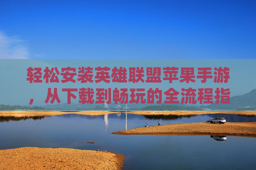 轻松安装英雄联盟苹果手游，从下载到畅玩的全流程指南，轻松安装英雄联盟苹果手游，从下载到畅玩的全流程指南