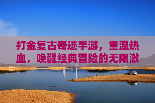 打金复古奇迹手游，重温热血，唤醒经典冒险的无限激情，复古奇迹手游，重温热血，唤醒经典冒险的激情