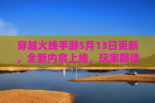 穿越火线手游5月13日更新，全新内容上线，玩家期待值拉满！穿越火线手游5月13日更新，全新内容上线，玩家期待值拉满！