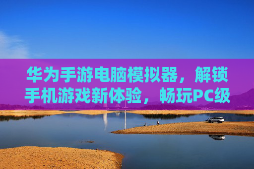 华为手游电脑模拟器,解锁手机游戏新体验,畅玩PC级的流畅与便捷,华为手游电脑模拟器,解锁手机游戏新体验,畅享PC级流畅与便捷
