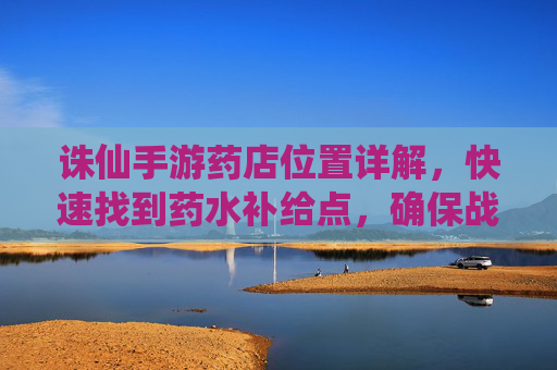 诛仙手游药店位置详解，快速找到药水补给点，确保战斗恢复无忧，诛仙手游药店位置详解，快速定位药水补给点，战斗恢复无忧指南