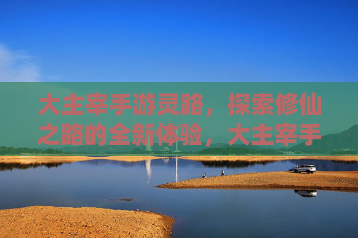 大主宰手游灵路,探索修仙之路的全新体验,大主宰手游灵路,探索修仙之路的全新体验