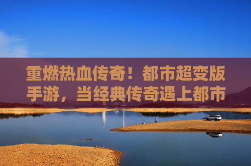 重燃热血传奇!都市超变版手游,当经典传奇遇上都市风,超变玩法点燃你的热血青春,重燃热血传奇!都市超变版手游,经典传奇遇上都市风,超变玩法点燃热血青春