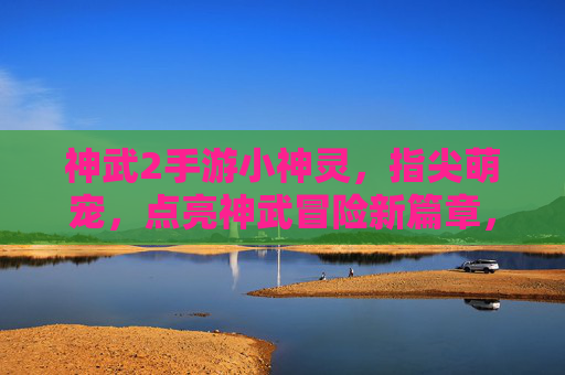 神武2手游小神灵,指尖萌宠,点亮神武冒险新篇章,神武2手游小神灵,指尖萌宠点亮神武冒险新篇章