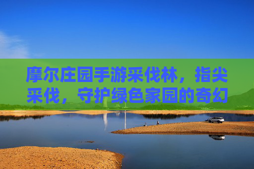 摩尔庄园手游采伐林,指尖采伐,守护绿色家园的奇幻之旅