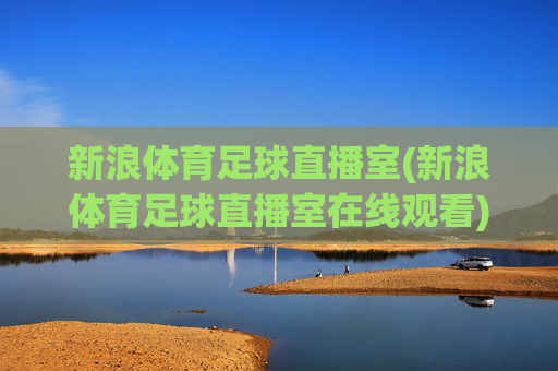 新浪体育足球直播室(新浪体育足球直播室在线观看)新浪体育足球直播室,足球直播在线观看(官方赛事直播平台)