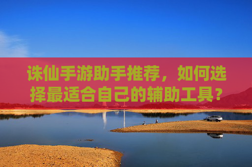 诛仙手游助手推荐,如何选择最适合自己的辅助工具?诛仙手游助手推荐,如何选择最适合自己的辅助工具?