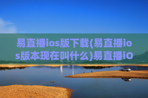 易直播ios版下载(易直播ios版本现在叫什么)易直播iOS版下载及最新版本信息