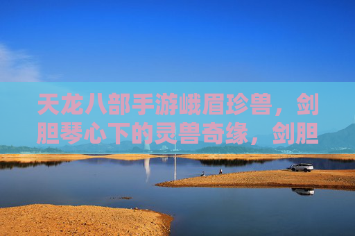 天龙八部手游峨眉珍兽，剑胆琴心下的灵兽奇缘，剑胆琴心，天龙八部峨眉珍兽的灵兽奇缘
