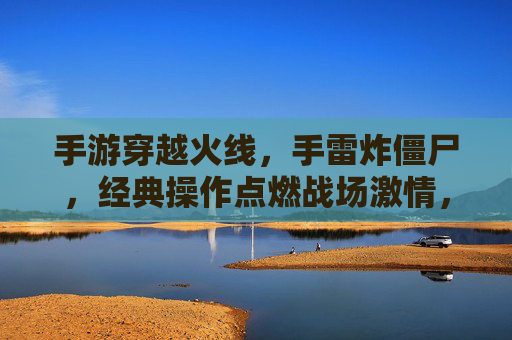 手游穿越火线，手雷炸僵尸，经典操作点燃战场激情，手游穿越火线，手雷炸僵尸经典操作点燃战场激情