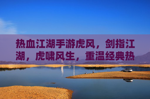 热血江湖手游虎风，剑指江湖，虎啸风生，重温经典热血之旅，热血江湖手游虎风，剑指江湖，虎啸风生，重温经典热血之旅