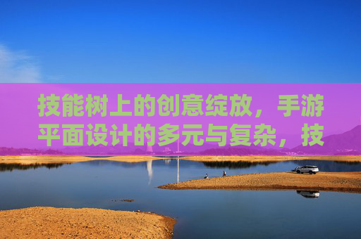 技能树上的创意绽放,手游平面设计的多元与复杂,技能树上的创意绽放,手游平面设计的多元与复杂
