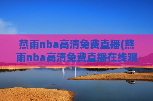 燕雨nba高清免费直播(燕雨nba高清免费直播在线观看)