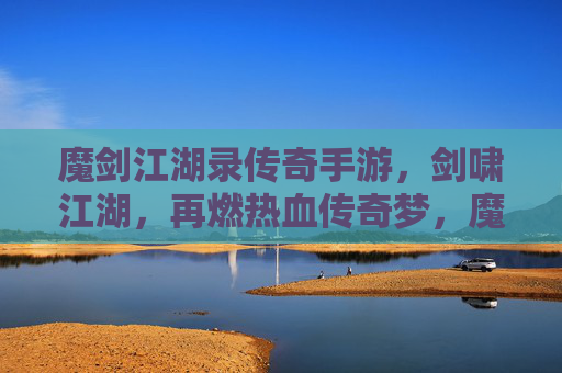 魔剑江湖录传奇手游,剑啸江湖,再燃热血传奇梦,魔剑江湖录传奇手游,剑啸江湖,再燃热血传奇梦