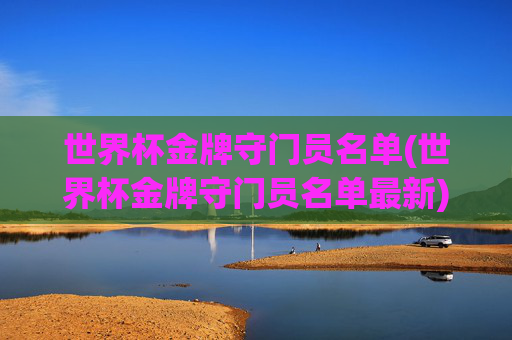 世界杯金牌守门员名单(世界杯金牌守门员名单最新)
