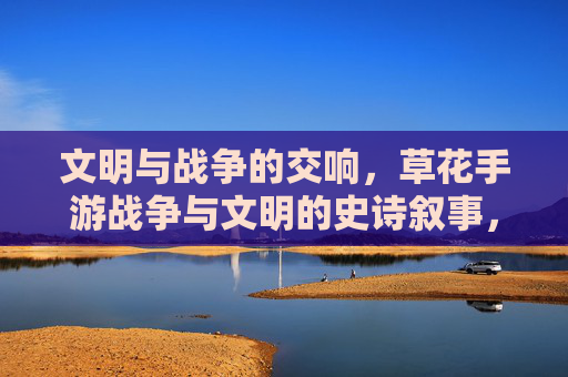 文明与战争的交响,草花手游战争与文明的史诗叙事,文明与战争的交响,草花手游战争与文明的史诗叙事