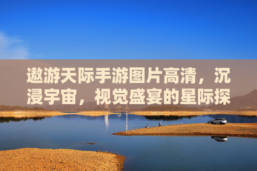 遨游天际手游图片高清,沉浸宇宙,视觉盛宴的星际探索之旅,遨游天际手游高清图,沉浸宇宙,视觉盛宴的星际探索之旅