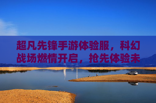超凡先锋手游体验服，科幻战场燃情开启，抢先体验未来战争的魅力，超凡先锋手游体验服，科幻战场燃情开启，抢先体验未来战争的魅力