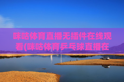 咪咕体育直播无插件在线观看(咪咕体育乒乓球直播在线观看)
