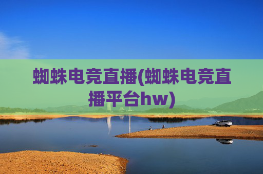 蜘蛛电竞直播(蜘蛛电竞直播平台hw)