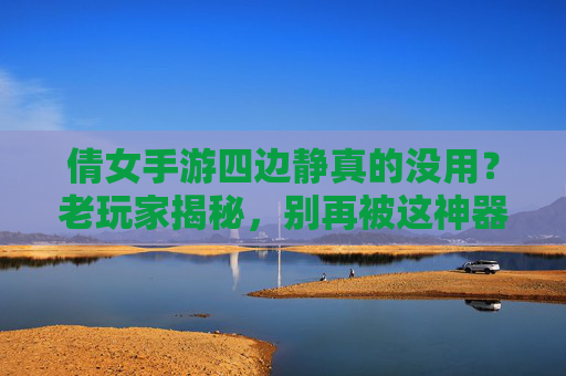 倩女手游四边静真的没用?老玩家揭秘,别再被这神器坑了,倩女手游四边静真的没用?老玩家揭秘,别再被这神器坑了