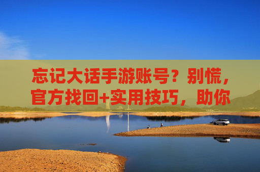 忘记大话手游账号?别慌,官方找回+实用技巧,助你轻松找回,避免以后再忘!大话手游账号找回,官方找回+实用技巧,轻松找回避免再忘