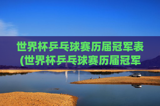 世界杯乒乓球赛历届冠军表(世界杯乒乓球赛历届冠军表格)