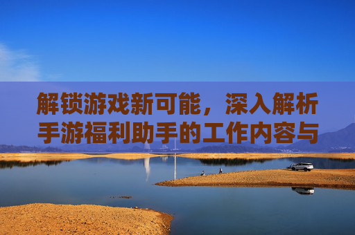 解锁游戏新可能,深入解析手游福利助手的工作内容与价值,解锁游戏新可能,深入解析手游福利助手的工作内容与价值