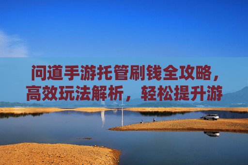 问道手游托管刷钱全攻略,高效玩法解析,轻松提升游戏财富,问道手游托管刷钱全攻略,高效玩法解析,轻松提升游戏财富