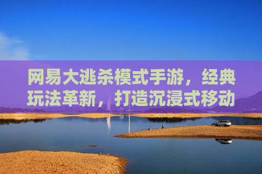 网易大逃杀模式手游，经典玩法革新，打造沉浸式移动生存竞技新体验，网易大逃杀手游，经典玩法革新，打造沉浸式移动生存竞技新体验