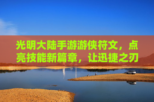 光明大陆手游游侠符文,点亮技能新篇章,让迅捷之刃闪耀光明之境,光明大陆手游游侠符文,点亮技能新篇章,让迅捷之刃闪耀光明之境