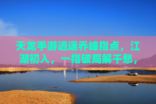 天龙手游逍遥乔峰指点，江湖初入，一指破局解千愁，天龙手游逍遥乔峰指点，江湖初入，一指破局解千愁