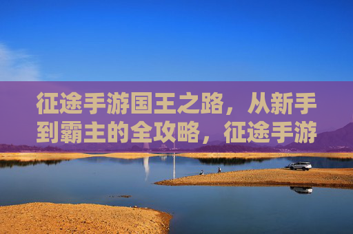 征途手游国王之路,从新手到霸主的全攻略,征途手游国王之路,新手到霸主的全攻略