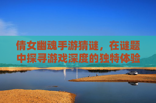 倩女幽魂手游猜谜,在谜题中探寻游戏深度的独特体验,倩女幽魂手游猜谜,在谜题中探寻游戏深度的独特体验