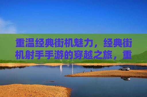 重温经典街机魅力，经典街机射手手游的穿越之旅，重温经典街机魅力，经典街机射手手游的穿越之旅