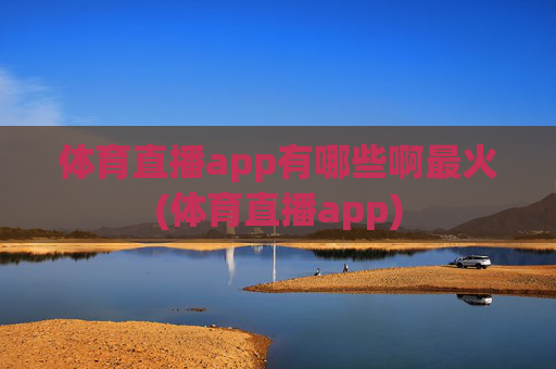 体育直播app有哪些啊最火(体育直播app)