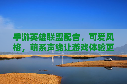 手游英雄联盟配音，可爱风格，萌系声线让游戏体验更甜蜜，手游英雄联盟可爱配音，萌系声线让游戏体验更甜蜜